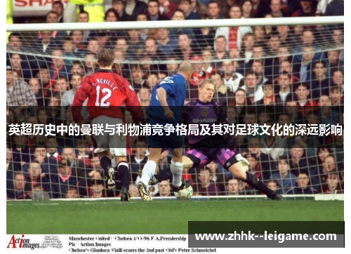 英超历史中的曼联与利物浦竞争格局及其对足球文化的深远影响