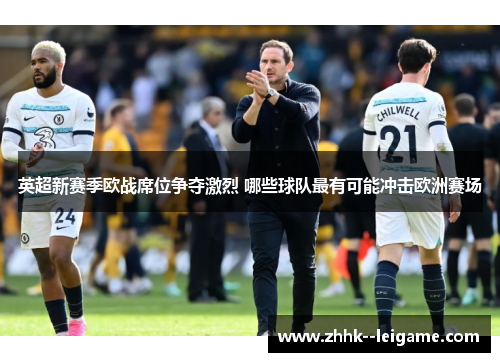 英超新赛季欧战席位争夺激烈 哪些球队最有可能冲击欧洲赛场