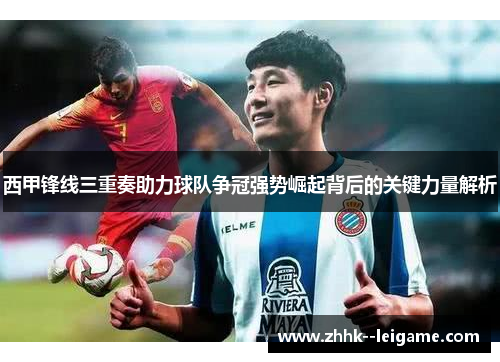 西甲锋线三重奏助力球队争冠强势崛起背后的关键力量解析