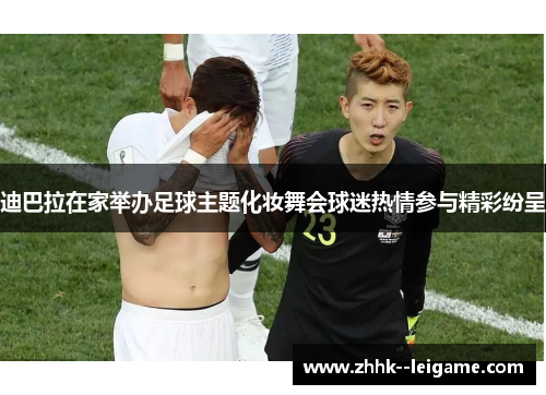 迪巴拉在家举办足球主题化妆舞会球迷热情参与精彩纷呈