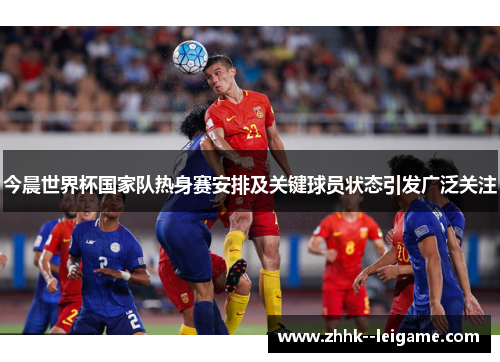 今晨世界杯国家队热身赛安排及关键球员状态引发广泛关注
