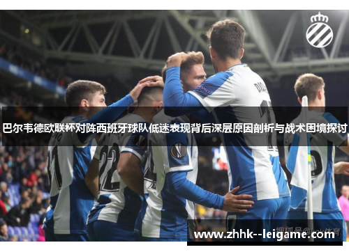 巴尔韦德欧联杯对阵西班牙球队低迷表现背后深层原因剖析与战术困境探讨