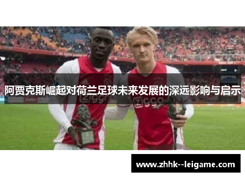 阿贾克斯崛起对荷兰足球未来发展的深远影响与启示
