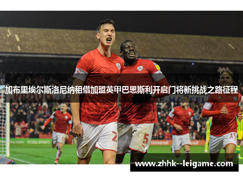 加布里埃尔斯洛尼纳租借加盟英甲巴恩斯利开启门将新挑战之路征程