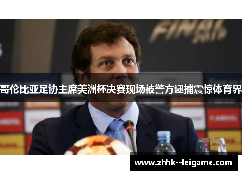 哥伦比亚足协主席美洲杯决赛现场被警方逮捕震惊体育界