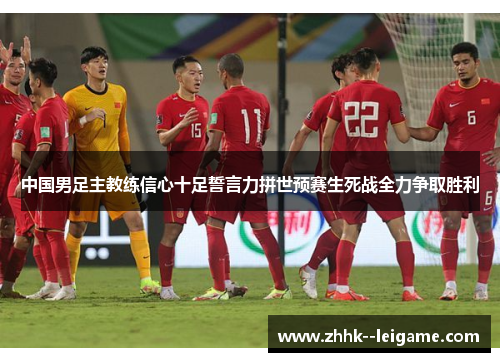 中国男足主教练信心十足誓言力拼世预赛生死战全力争取胜利